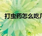 打虫药怎么吃几片正确（打虫药都有哪些）