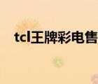 tcl王牌彩电售后服务电话（tcl王牌彩电）