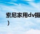 索尼家用dv摄像机开箱（索尼家用dv摄像机）