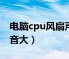 电脑cpu风扇声音大怎么办（电脑cpu风扇声音大）