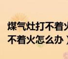 煤气灶打不着火怎么办看不见火花（煤气灶打不着火怎么办）