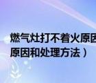 燃气灶打不着火原因和处理方法维修视频（燃气灶打不着火原因和处理方法）