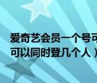 爱奇艺会员一个号可以同时登几个手机（爱奇艺会员一个号可以同时登几个人）