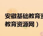 安徽基础教育资源网应用平台下载（安徽基础教育资源网）