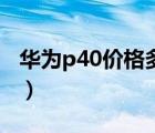 华为p40价格多少人民币（华为p40价格多少）