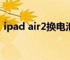 ipad air2换电池直接换新政策（ipad air2）