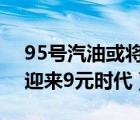 95号汽油或将迎来9元时代（95号汽油或将迎来9元时代）