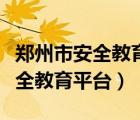 郑州市安全教育平台账号登录入口（郑州市安全教育平台）