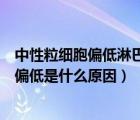 中性粒细胞偏低淋巴细胞高很多（淋巴细胞偏高中性粒细胞偏低是什么原因）