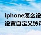 iphone怎么设置自定义的铃声（iphone怎么设置自定义铃声）