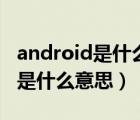 android是什么意思中文翻译视频（android是什么意思）