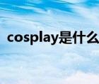 cosplay是什么意思（cosplay是什么意思）