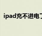 ipad充不进电了什么原因（ipad充不进电）