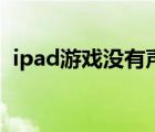 ipad游戏没有声音了（ipad游戏没有声音）