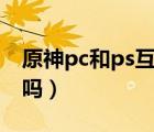 原神pc和ps互通吗（原神pc和手机数据互通吗）