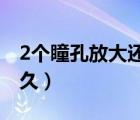 2个瞳孔放大还能活多久（瞳孔放大还能活多久）