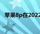 苹果8p在2022年还建议入手吗（苹果8p）