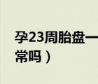 孕23周胎盘一级正常吗（孕23周胎盘一级正常吗）