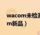 wacom未检测到设备连接解决方法（wacom新品）