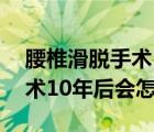 腰椎滑脱手术10年后会怎么样（腰椎滑脱手术10年后会怎么样）