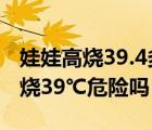 娃娃高烧39.4多久会有危险（孩子连续4天高烧39℃危险吗）