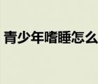 青少年嗜睡怎么治疗（青少年嗜睡怎么回事）