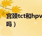 宫颈tct和hpv怎么做（宫颈tct和hpv都要做吗）