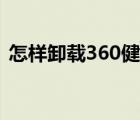 怎样卸载360健康助手（怎样卸载360软件）