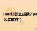 ipad2怎么越狱?ipad2越狱完美教程呈现!（ipad2越狱后怎么装软件）