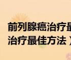 前列腺癌治疗最厉害的是哪家医院（前列腺癌治疗最佳方法）