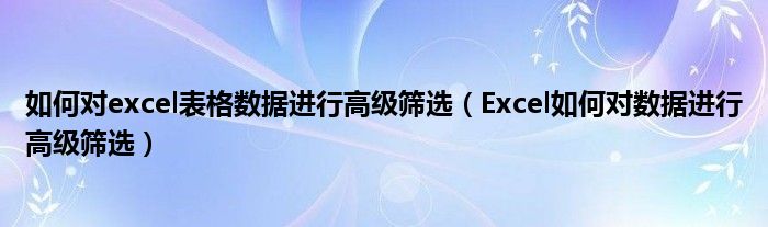 如何对excel表格数据进行高级筛选（Excel如何对数据进行高级筛选）