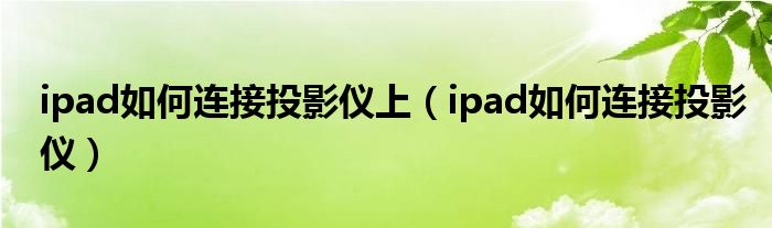 ipad如何连接投影仪上（ipad如何连接投影仪）