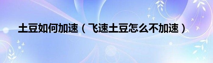 土豆如何加速（飞速土豆怎么不加速）