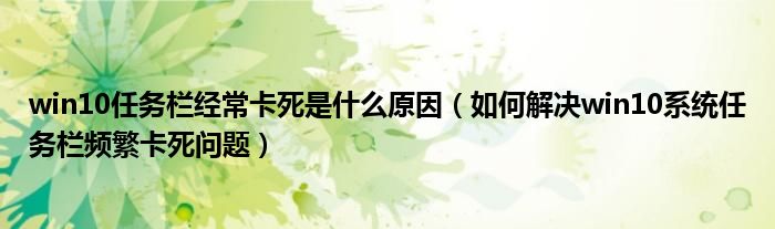 win10任务栏经常卡死是什么原因（如何解决win10系统任务栏频繁卡死问题）