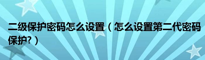 二级保护密码怎么设置（怎么设置第二代密码保护?）