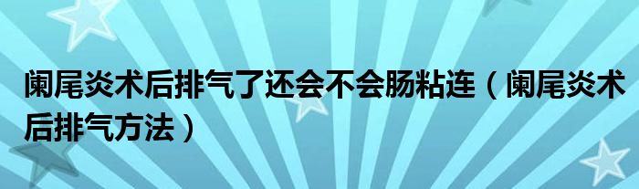 阑尾炎术后排气了还会不会肠粘连（阑尾炎术后排气方法）