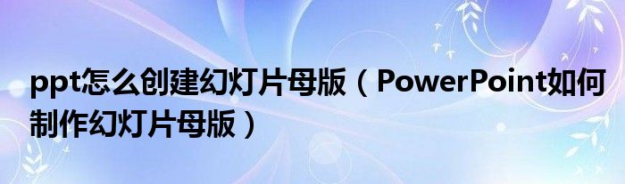 ppt怎么创建幻灯片母版（PowerPoint如何制作幻灯片母版）