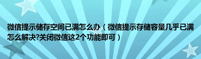 微信提示储存空间已满怎么办（微信提示存储容量几乎已满怎么解决?关闭微信这2个功能即可）