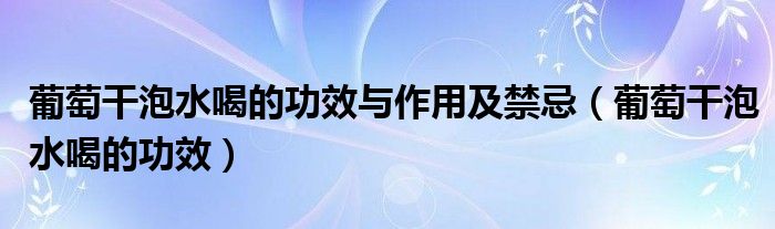 葡萄干泡水喝的功效与作用及禁忌（葡萄干泡水喝的功效）