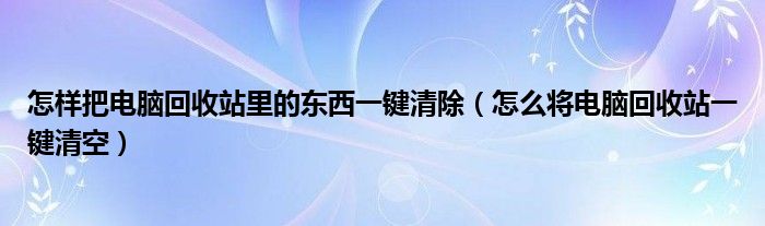 怎样把电脑回收站里的东西一键清除（怎么将电脑回收站一键清空）