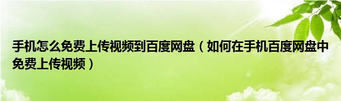 手机怎么免费上传视频到百度网盘（如何在手机百度网盘中免费上传视频）