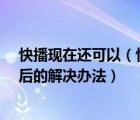 快播现在还可以（快播还能继续使用吗?快播点播技术关闭后的解决办法）