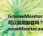 GrooveMonitor.exe是什么进程？GrooveMonitor.exe可以禁用卸载吗？（GrooveMonitor.exe是什么进程？GrooveMonitor.exe可以禁用卸载吗？）