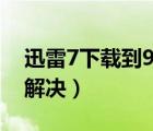 迅雷7下载到99.9就崩溃（迅雷7崩溃了如何解决）