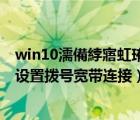 win10濡備綍寤虹珛瀹藉甫鎷ㄥ彿杩炴帴（win10系统如何设置拨号宽带连接）