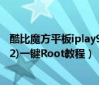 酷比魔方平板iplay9（酷比魔方平板9.7寸IPS全视角(U9GT2)一键Root教程）