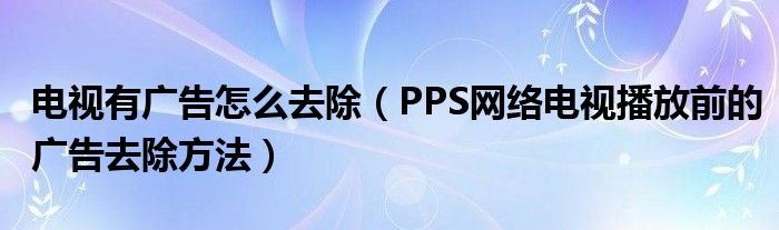 电视有广告怎么去除（PPS网络电视播放前的广告去除方法）