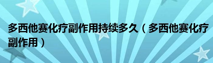 多西他赛化疗副作用持续多久（多西他赛化疗副作用）