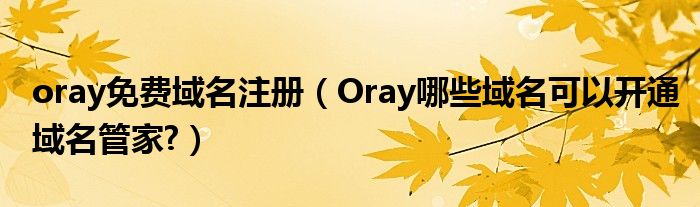 oray免费域名注册（Oray哪些域名可以开通域名管家?）