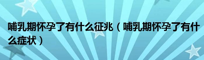 哺乳期怀孕了有什么征兆（哺乳期怀孕了有什么症状）